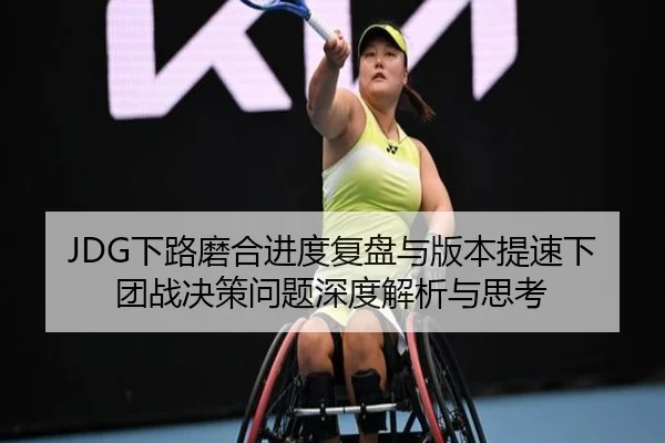 JDG下路磨合进度复盘与版本提速下团战决策问题深度解析与思考